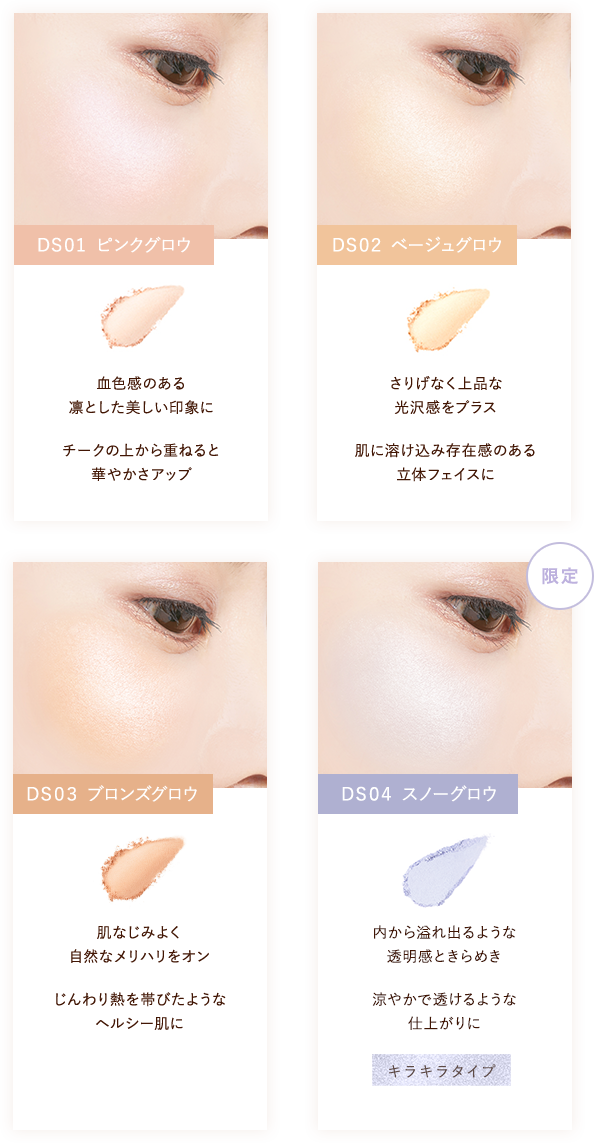 DS01 ピンクグロウ 血色感のある凛とした美しい印象に/DS02 ベージュグロウ さりげなく上品な光沢感をプラス/DS03 ブロンズグロウ 肌なじみよく自然なメリハリをオン/限定 DS04 スノーグロウ 内から溢れ出るような透明感ときらめき