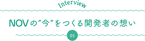 Interview NOVの“今”をつくる開発者の想い01